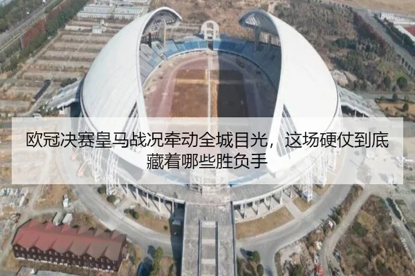 欧冠决赛皇马战况牵动全城目光，这场硬仗到底藏着哪些胜负手
