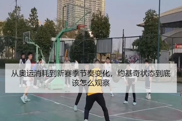 从奥运消耗到新赛季节奏变化，约基奇状态到底该怎么观察